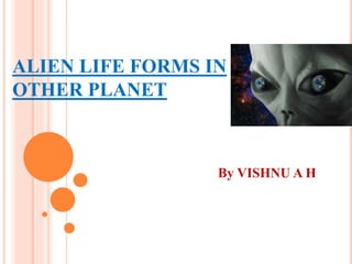 ALIEN LIFE FORMS IN
OTHER PLANET
By VISHNU A H
 
