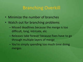 Branching OverkillMinimize the number of branchesWatch out for branching problemsMissed deadlines because the merge is too difficult, long, intricate, etcReleases take forever because fixes have to go through multiple layers of mergeYou’re simply spending too much time doing merges24