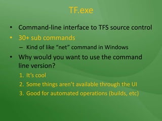  TF.exeCommand-line interface to TFS source control30+ sub commandsKind of like “net” command in WindowsWhy would you want to use the command line version?It’s coolSome things aren’t available through the UIGood for automated operations (builds, etc)