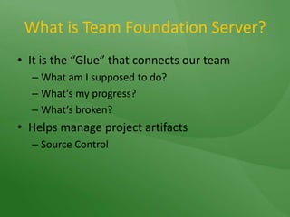 What is Team Foundation Server?It is the “Glue” that connects our teamWhat am I supposed to do?What’s my progress?What’s broken?Helps manage project artifactsSource Control