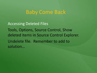 Baby Come BackAccessing Deleted FilesTools, Options, Source Control, Show deleted items in Source Control Explorer.Undelete file.  Remember to add to solution…