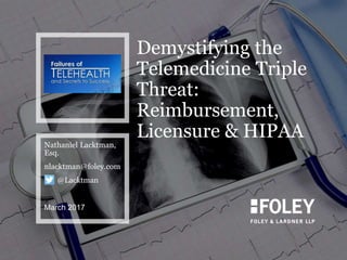 Demystifying the
Telemedicine Triple
Threat:
Reimbursement,
Licensure & HIPAA
Nathaniel Lacktman,
Esq.
nlacktman@foley.com
@Lacktman
March 2017
 