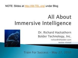 NOTE: Slides at http://IM-TEL.org/ under Blog All About Immersive Intelligence  Dr. Richard Hackathorn Bolder Technology, Inc. richardh@bolder.com twitter #imtel Train For Success – May 27, 2010 