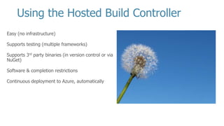 Easy (no infrastructure)
Supports testing (multiple frameworks)
Supports 3rd party binaries (in version control or via
NuGet)
Software & completion restrictions
Continuous deployment to Azure, automatically
Using the Hosted Build Controller
 