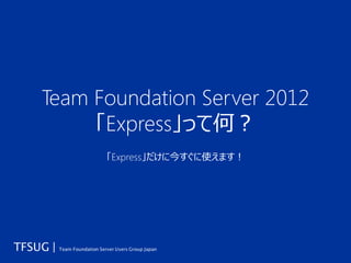 Team Foundation Server 2012
     「Express」って何？
      「Express」だけに今すぐに使えます！
 