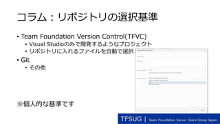 コラム：リポジトリの選択基準
• Team Foundation Version Control(TFVC)
• Visual Studioのみで開発するようなプロジェクト
• リポジトリに入れるファイルを自動で選択
• Git
• その他
※...