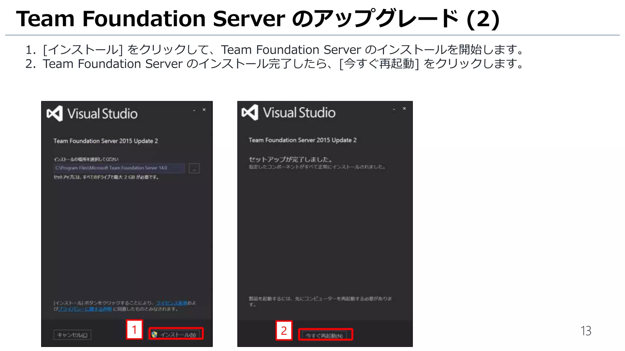 13
1. [インストール] をクリックして、Team Foundation Server のインストールを開始します。
2. Team Foundation Server のインストール完了したら、[今すぐ再起動] をクリックします。
Team Foundation Server のアップグレード (2)
1 2
 