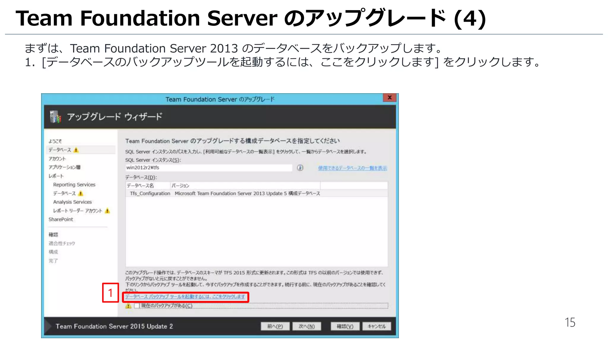 15
まずは、Team Foundation Server 2013 のデータベースをバックアップします。
1. [データベースのバックアップツールを起動するには、ここをクリックします] をクリックします。
Team Foundation Server のアップグレード (4)
1
 