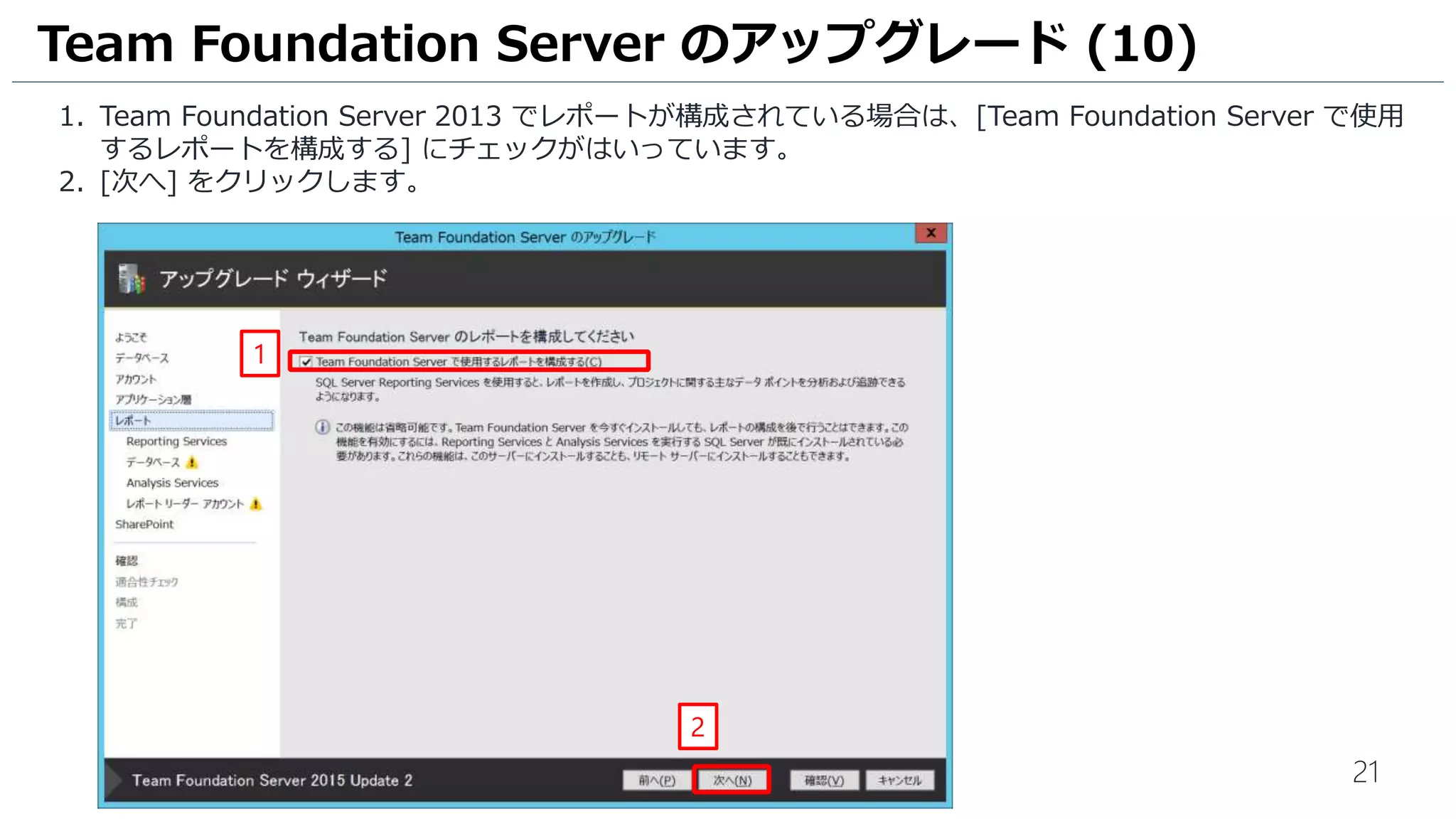 21
1. Team Foundation Server 2013 でレポートが構成されている場合は、[Team Foundation Server で使用
するレポートを構成する] にチェックがはいっています。
2. [次へ] をクリックします。
Team Foundation Server のアップグレード (10)
2
1
 