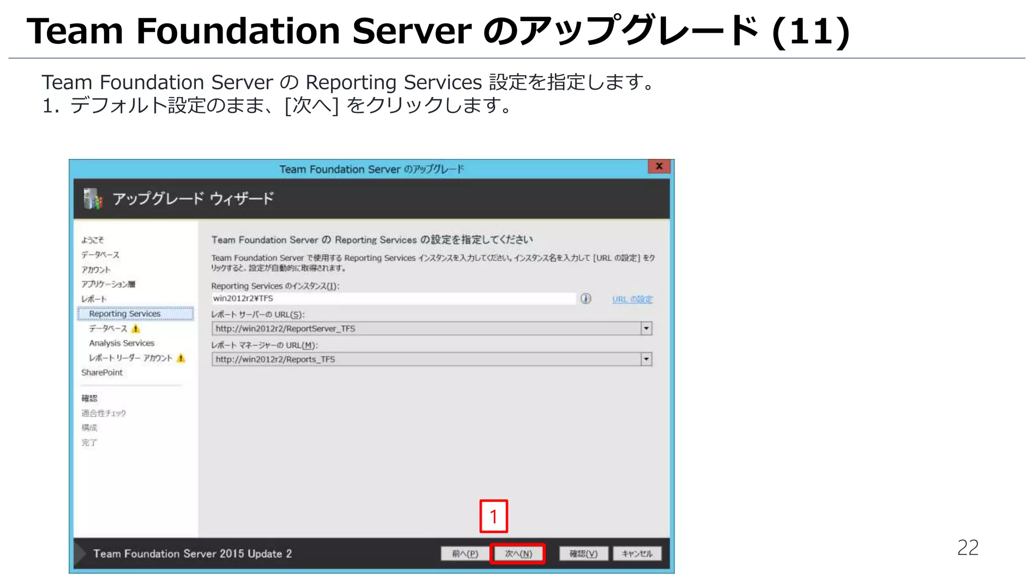 22
Team Foundation Server の Reporting Services 設定を指定します。
1. デフォルト設定のまま、[次へ] をクリックします。
Team Foundation Server のアップグレード (11)
1
 