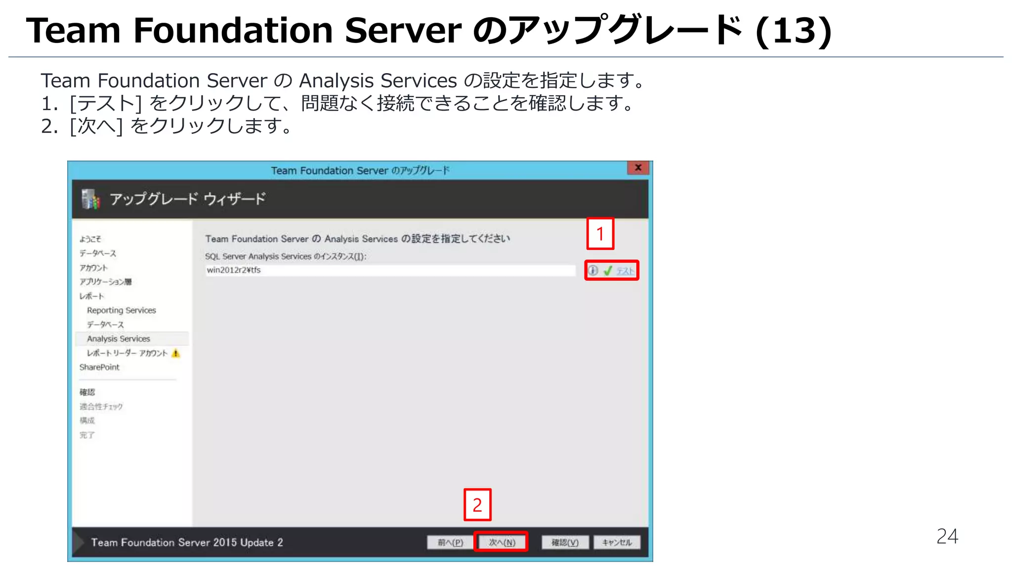 24
Team Foundation Server の Analysis Services の設定を指定します。
1. [テスト] をクリックして、問題なく接続できることを確認します。
2. [次へ] をクリックします。
Team Foundation Server のアップグレード (13)
2
1
 