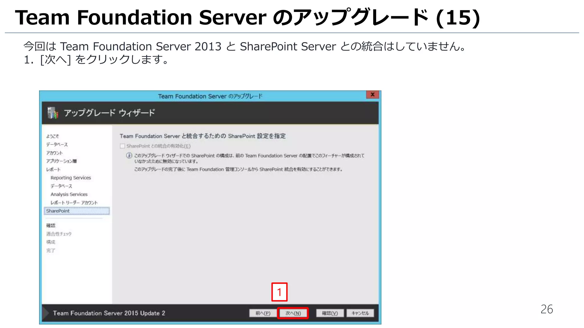 26
今回は Team Foundation Server 2013 と SharePoint Server との統合はしていません。
1. [次へ] をクリックします。
Team Foundation Server のアップグレード (15)
1
 