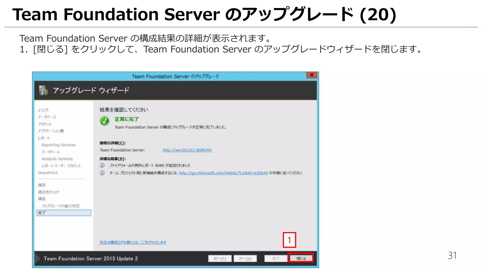 31
Team Foundation Server の構成結果の詳細が表示されます。
1. [閉じる] をクリックして、Team Foundation Server のアップグレードウィザードを閉じます。
Team Foundation Server のアップグレード (20)
1
 