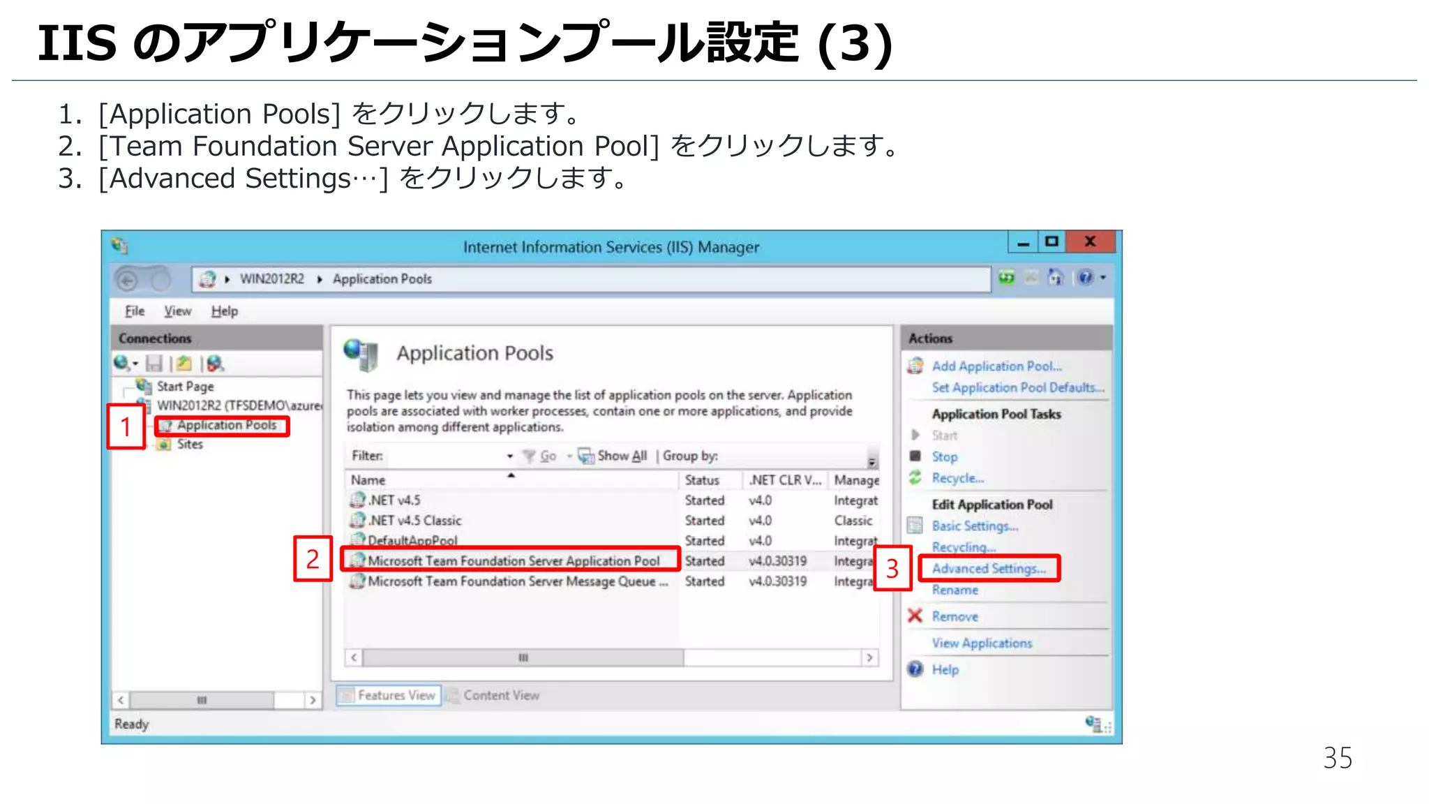 35
1. [Application Pools] をクリックします。
2. [Team Foundation Server Application Pool] をクリックします。
3. [Advanced Settings…] をクリックします。
IIS のアプリケーションプール設定 (3)
1
2 3
 
