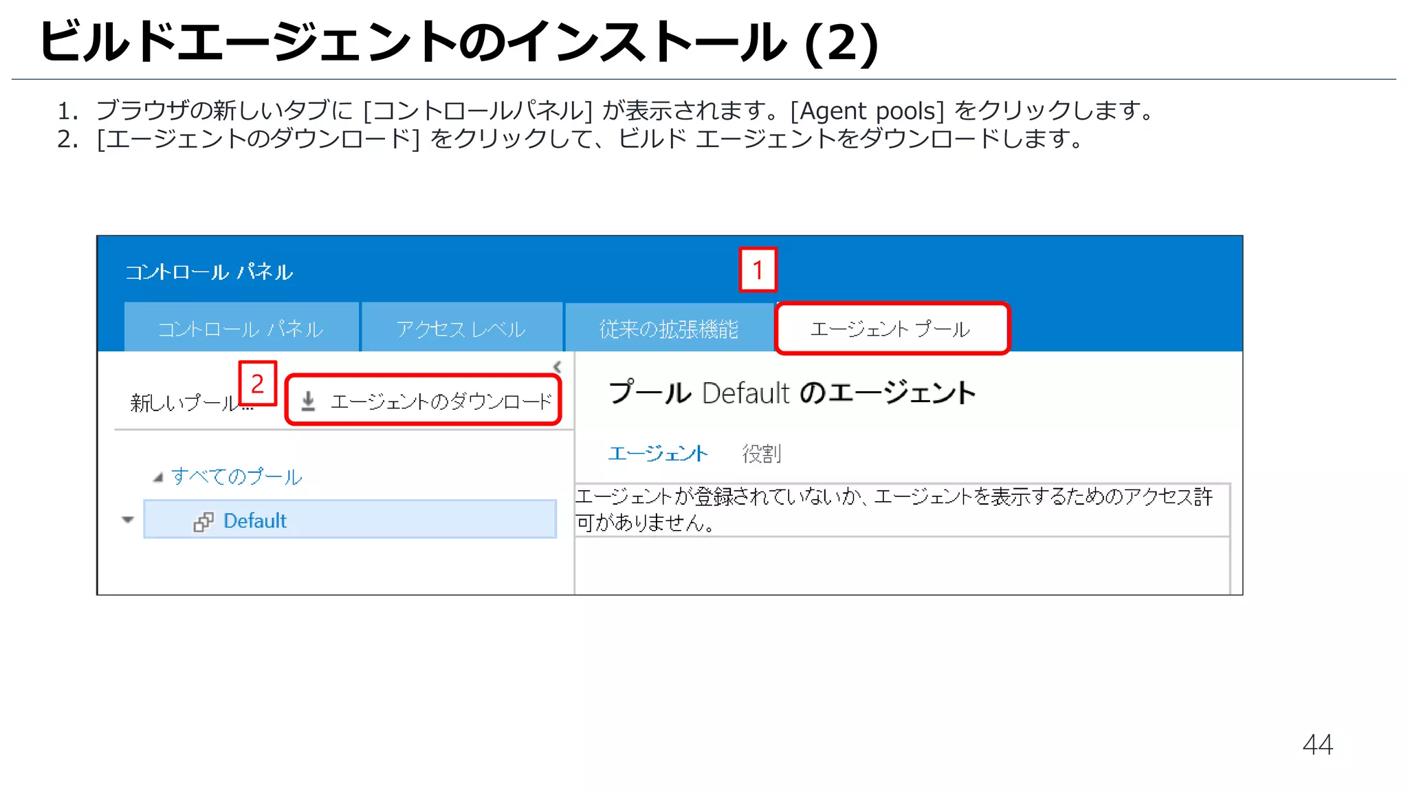 44
1. ブラウザの新しいタブに [コントロールパネル] が表示されます。[Agent pools] をクリックします。
2. [エージェントのダウンロード] をクリックして、ビルド エージェントをダウンロードします。
ビルドエージェントのインストール (2)
2
1
 