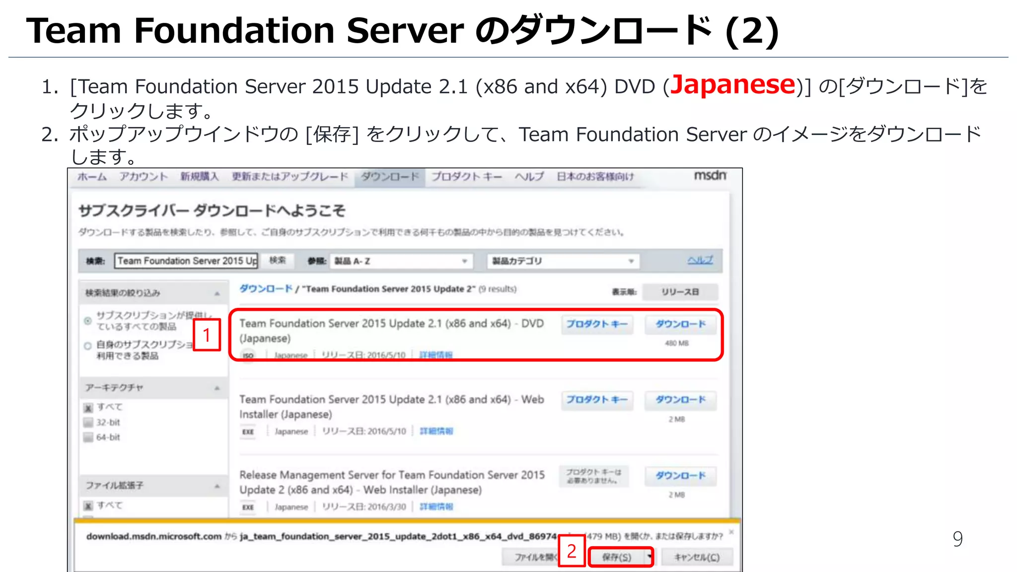 9
1. [Team Foundation Server 2015 Update 2.1 (x86 and x64) DVD (Japanese)] の[ダウンロード]を
クリックします。
2. ポップアップウインドウの [保存] をクリックして、Team Foundation Server のイメージをダウンロード
します。
Team Foundation Server のダウンロード (2)
1
2
 