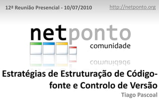 http://netponto.org 12ª Reunião Presencial - 10/07/2010 Estratégias de Estruturação de Código-fonte e Controlo de VersãoTiago Pascoal 