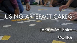 USING ARTEFACT CARDS
John V Willshire
@willsh
 