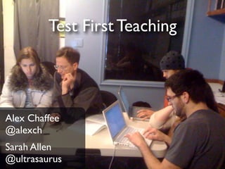 Test First Teaching




Alex Chaffee
@alexch
Sarah Allen
@ultrasaurus
 