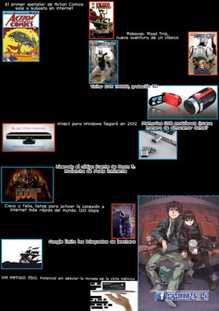 El primer ejemplar de Action Comics                                                Peter Panzerfaust, nueva serie de Image Comics
         sale a subasta en Internet
                                                                                      L  a	serie	Peter	Panzerfaust,	obra	de	Kurtis	Wiebe,	es	una	serie	ambien-
                                                                                         tada en la Segunda Guerra Mundial que mezcla una fresca versión de la
                             S  e trata de un ejemplar del míti-
                                co primer número donde apare-
                             ció por primera vez Superman. El
                                                                                      mitología	de	Peter	Pan.
                                                                                        La narración se sitúa en la ciudad francesa de Calais, primera en caer
                                                                                      bajo dominio alemán en la primavera de 1940; un niño misterioso deberá
                             cómic, publicado en junio de 1938,                       de luchar y sobrevivir en un contexto bélico ayudado de valientes per-
                             fue robado hace once años a un                           sonajes que le acompañaran su aventura.
                             coleccionista que llegó a pagar                            El primer número será un volumen de 32 páginas a color, podrá ad-
                             150.000 dólares americanos por él.                       quirirse en tiendas y formato digital a partir del 15 de Febrero.
                             Hace unos días se dio a conocer
                             que recientemente ha sido recu-                               Robocop: Road Trip,
                             perado por una casa de subastas
                             que ha decidido ponerlo de nuevo                          nueva aventura de un clásico
                             a la venta, en una subasta por
                             Internet.
                               Los expertos en coleccionismo
                                                                                          B   asado en la película clásica de culto Robo-
                                                                                              cop, la serie “Robocop: Road Trip” combina el
                                                                                          mundo	original	del	director	Paul	Verhoeven,	con	
                             de cómics aseguran que en esta                               una futurista ciudad de Detroit con planes de
                             ocasión el cómic podría llegar a                             conspiración global salpicada con dosis de vio-
                             alcanzar hasta diez veces la cifra                           lencia y sátira.
                             que se pagó hace más de una década                           	 Escrito	 por	 el	 veterano	 Rob	 Willians	 (Ghost	
                             por él: 1,5 millones de dólares.                             Rider) y acompañado por Unai en el apartado grá-
  El presidente de la casa de subastas, Stephen Fishler, co-                              fico;	 gran	 aportación	 artística	 en	 las	 portadas	
mentó que están buscando este cómic desde que se robó y que                               por parte de Fabiano Neves.
incluso ofrecieron recompensas para el que pudiera ofrecer                                   El primer número de la serie sale a la venta
información o ayudar a recuperar el preciado cómic del kryp-                              el mes de Diciembre, y para Enero del próximo
toniano.                                                                                  año se lanzara el segundo número de esta robóti-
	 Por	 lo	 que	 comentaba	 Fisher,	 un	 empresario	 californiano	                         ca serie.
le contactó para venderle material adquirido en una subasta.                              Una nueva forma de explorar un mundo futuro donde la compleja relación
Material entre el que se encontraba, sin saberlo, el valioso                              personal entre humanos y robots desencadena visiones del mundo con-
ejemplar	robado	de	Action	Comics	#1.                                                      tradictorias.
   Después de buscarlo durante tantos años, nos sorprendimos        Vivitar DVR 790HD, grabación 3D
                                                                    V
mucho al ver el libro, que está en una condición casi per-      ivitar, este fabricante especializado
fecta.                                                          en productos óptico-electrónicos de
Pero	no	es	la	primera	vez	que	el	primer	ejemplar	de	Action	 bajo coste se ha lanzado de cabeza a la
Comics (se calcula que quedan unos 50 en buen estado en todo piscina de las tres dimensiones con un
el mundo) llega a cifras tan desorbitadas. Si los expertos modelo de enfoque no regulable y 16 MB
creen que esta copia recuperada puede llegar a los 1,5 mil- de buffer que puede capturar imágenes
lones de dólares es porque es una cifra que ya se alcanzó en estáticas con 5,1 megapíxeles de reso-
2009 con otro ejemplar del mismo número y que ahora ostenta lución o vídeo en 3D a 720p con 25 fps,
el récord mundial de lo que se ha pagado nunca por un cómic. almacenando las grabaciones en tarjetas
Queda por ver si con este nuevo ejemplar se supera el récord SD de hasta 32 GB. ¿Que no te hace falta
o no.                                                        nada	más?	Pues	ya	está	disponible	en	EEUU	
	 Por	si	alguno	de	los	lectores	del	está	interesado,	la	sub- por el económico precio de 99 dólares.
asta	finaliza	el	30	de	noviembre.
                                          Kinect para Windows llegará en 2012                              Memorias USB modulares ¿nueva
                                         Con un poco de habilidad es posible usar Kinect en orde-
                                          nadores,	aunque	eso	represente	no	tener	software	oficial	
                                                                                                            manera de almacenar datos?
                                       (ejem, juegos) para aprovechar la conexión. Sabemos que
                                       Microsoft ha prestado atención al fenómeno iniciado por                                      L   as memorias USB tienen
                                                                                                                                        un diseño básico muy es-
                                                                                                                                    tándar: un conector metálico
                                       hackers con Kinect, y motivada por el enorme éxito del
                                       software	 no	 oficial,	 lanzó	 un	 SDK	 pensado	 para	 todos	 los	                           y un cuerpo alargado en el
                                       interesados	en	este	tipo	de	programas.	Ahora,	la	respuesta	                                  que se almacenan los módulos
                                       para el público en general llega con el anuncio de que                                       flash.	 A	 veces	 fabrican	 car-
                                       en 2012 veremos un Kinect para ordenadores (suponemos que                                    casas de diferentes tamaños,
                                       Windows	solamente),	que	podría	enfocar	objetos	a	tan	sólo	                                   con luces y hasta sonidos,
 50 cm de distancia (Kinect en Xbox 360 requiere de más de 2 metros para funcionar correcta-                                        pero siguen siendo más de lo
 mente).	El	hardware	sería	“optimizado”	para	escritorios,	e	incluiría	un	cable	USB	más	corto,	lo	                                   mismo. Las memorias que ves
 que	suena	a	que	el	aspecto	del	dispositivo	será	totalmente	distinto	¿Funcionará	como	una	webcam	                                   en la imagen superior, lla-
 con un clip para monitor? ¿Será más delgado y pequeño? Esas preguntas sólo las podrá responder madas	 Amoeba,	 son	 un	 poco	 distintas.	 Fueron	 diseñadas	
 Microsoft cuando sea apropiado.                                                                         por Hyunsoo Song, y aunque por ahora no son más que un
                                         Liberado el código fuente de Doom 3:                            simple diseño conceptual, la idea nos entusiasma porque
                                                                                                         además de ser atractivas, incorporan una funcionalidad
                                             Avalancha de Mods inminente                                 muy curiosa: con estos thumbdrives podrías almacenar

                                        Se	 han	 visto	 infinidad	 de	 modificaciones	 que	 permitían	 tus archivos en secciones distintas, y si, por ejemplo,
                                         correr una de las sagas más famosas del Shoot ‘em up necesitas compartir tus fotos, pero deseas quedarte con
                                      en cualquier tipo de dispositivo, sin embargo, ahora la tus documentos, sólo necesitas desconectar el módulo ap-
                                      cosa se pone más seria. John Carmack, padre y creador del ropiado.
                                      universo Doom, ha anunciado que el código fuente de Doom 3 El problema es que nada garantiza que estos aparatos
                                      está disponible para su descarga de manera completamente se vayan a fabricar, y eso que la tecnología necesaria
                                      gratuita y legal (han tenido que salvar un par de licencias podría ya estar disponible. De todas maneras, soñar no
                                      privadas para poder dejarlo abierto al público), así que cuesta nada.
                                      prepárate para ver más Doom que nunca porque la cantidad
                                      de mods que aparezca a partir de ahora será increíble. Una
                                      excelente noticia para aquellos amantes de la BGF9000.
  Cisco y Telia, listas para activar la conexión a
     internet más rápida del mundo: 120 Gbps
P  odríamos decir que existen tres tipos de conexión a internet por velocidad
   de datos: está la banda estrecha, la banda ancha, y lo que tienen en Sue-
cia.	Allí,	Cisco	y	Telia	están	dando	los	últimos	retoques	a	una	red	de	fibra	
óptica	con	la	que	esperan	romper	este	fin	de	semana	la	barrera	de	los	120	Gbps,	
en coincidencia con la DreamHack, el festival reconocido por el libro de los
Guinness	como	la	LAN	party	más	grande	del	mundo.	Para	proporcionar	conexión	
a la red de redes a los 20.000 asistentes del evento (y hasta a un máximo de
700.000 personas), ambas compañías comenzaron a tender este pasado verano una
línea de 300 km tendida entre Jönköping y Estocolmo, con los técnicos de Telia
tirando	fibra,	y	Cisco	poniendo	y	configurando	un	par	de	routers	CRS-3.
                                     Google limita las búsquedas de leechers
                                 C urioso movimiento el que está llevando a cabo Google en su
                                   buscador.	Y	es	que	al	parecer	el	gigante	de	Mountain	View	está	
                               bloqueando las búsquedas automatizadas para los términos “th-
                               epiratebay”,	“the	pirate	bay”,	“isohunt”,	“4shared”,	“filesonic”,	
                               “fileserve”,	“torrentreactor”,	“btjunkie”,	“kickasstorrents”,	“su-
                               motorrent”, “btmon” y “extratorrent” entre otros, evitando que
                               aparezcan en la función de autocompletar y en las búsquedas in-
                               stantáneas. De esta forma se consigue que sitios conocidos por
                               ofrecer	 listas	 de	 ficheros	 compartidos	 o	 alojar	 archivos	 pierdan	
                               referencias en el buscador, aunque de momento las búsquedas manu-
ales devuelven el enlace a la página principal de cada uno de ellos sin problemas. ¿Se convertirá
esto en una técnica de censura habitual? Esperemos que la cosa se solucione y no lleguen a más.
VIA ARTiGO 1150: Potencial sin desviar la mirada de la cinta métrica
E stamos más que acostumbrados a ver nettops pequeños y manejables,
   pero	 el	 VIA	 Artigo	 1150	 quiere	 tentarnos	 con	 una	 fórmula	 aún	 más	
reconcentrada y personalizable. Las diferencias más sustanciales con
respecto al modelo anterior (el 1100) son su procesador Eden X2 de
doble núcleo a 1 GHz, así como una buena dosis del sistema mul-
timedia	VX900H,	que	ayuda	a	mejorar	la	reproducción	de	conteni-
dos a 1080p. Como ya viene siendo habitual en este tipo de miniaturas,
su	tamaño	no	es	escusa	suficiente	para	no	añadir	los	puertos	HDMI	y	VGA	de	
costumbre, una toma gigabit Ethernet y cuatro USB 2.0; quedando además es-
                                                                                                                            PROYECCIONES HD
pacio	para	que	insertes	hasta	4	GB	de	memoria	DDR3,	un	disco	duro	SATA	de	2,5	
pulgadas	(o	un	SDD,	si	lo	prefieres),	así	como	WiFi	y	lector	de	tarjetas	SD.
 