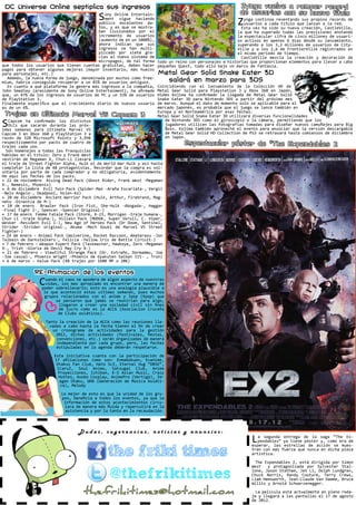 DC Universe Online septiplica sus ingresos                                                                    Zynga vuelve a romper record
                                                                                                               de usuarios con su nuevo título
                                             S     ony Online Entertain-
                                                   ment sigue haciendo
                                               público excelentes da-                                         Z   ynga continúa reventando sus propios records de
                                                                                                                  usuarios a cada título que lanzan a la red.
                                               tos, y es que se mostra-                                          Esta	vez	ha	sido	su	nueva	creación,	CastleVille,	
                                               ban ilusionados por el                                          la que ha superado todas las previsiones anotando
                                               incremento de usuarios                                          la espectacular cifra de cinco millones de usuari-
                                               (aumento de en un 1000%),                                       os activos en apenas 6 días desde su lanzamiento,
                                               ahora indican que sus                                           superando a los 3,2 millones de usuarios de City-
                                               ingresos se han multi-                                          Ville	y	a	los	2,6	de	FrontierVille	registrados	en	
                                               plicado por siete gra-                                          el mismo periodo de tiempo.
                                               cias al nuevo sistema de                                          CastleVille	 mezcla	 la	 creación	 y	 decoración	 de	
                                               micropagos, de tal forma todo un reino con personajes e historias que proporcionan elementos para llevar a cabo
que todos los usuarios que tienen cuentas gratuitas, deben hacer pequeñas Quest, todo ello bajo un marco de Fantasía.
pagos para obtener algunas mejoras (mayor inventario, más huecos
para personajes, etc.)                                                   Metal Gear Solid Snake Eater 3D
	 Además,	la	nueva	forma	de	juego,	denominada	por	muchos	como	free-
mium, habría conseguido recuperar a un 85% de usuarios antiguos.           saldrá en marzo para 3DS
   En cuanto a qué plataforma le genera más ingresos a la compañía, Coincidiendo con el lanzamiento de la Colección HD de
John	Smedley	(presidente	de	Sony	Online	Entertaiment),	ha	afirmado	 Metal	 Gear	 Solid	 para	 Playstation	 3	 y	 Xbox	 360	 en	 Japón,	
que,	un	47%	de	los	ingresos	de	usuarios	de	PC	y	un	53%	de	usuarios	 Hideo	 Kojima	 ha	 confirmado	 la	 llegada	 de	 Metal	 Gear	 Solid	
de	PlayStation	3.                                                          Snake Eater 3D para Nintendo 3DS a partir del próximo mes
Finalmente	 especifica	 que	 el	 crecimiento	 diario	 de	 nuevos	 usuario	 de	marzo.	Aunque	el	dato	de	momento	solo	se	aplicable	para	el	
es de un 6%.                                                               mercado japonés, es probable que el juego se lance también en
                                                                           Europa y en Norteamérica por esas fechas.
 Trajes en Ultimate Marvel VS Capcom 3                                     Metal Gear Solid Snake Eater 3D utilizará diversas funcionalidades

S  Capcom	 ha	 confirmado	 los	 distintos	
   DLCs que sacarán durante las próx-
imas	 semanas	 para	 Ultimate	 Marvel	 VS	
                                                                               de Nintendo 3DS como el giroscopio o la cámara, permitiendo que los
                                                                               jugadores	utilicen	las	fotografías	tomadas	para	diseñar	nuevos	camuflajes	para	Big	
                                                                               Boss. Kojima también aprovechó el evento para anunciar que la versión descargable
Capcom	3	en	Xbox	360	y	PlayStation	3	a	                                        de	Metal	Gear	Solid	HD	Collection	de	PS3	se	retrasará	hasta	comienzos	de	diciembre	
razón	 de	 320	 Microsoft	 Points	 y	 3,99€	                                   en Japón.
respectivamente por packs de cuatro de
trajes cada uno.
                                                                                     Espectacular póster de “The Expendables 2
  Son homenajes a todas las franquicias
habidas	en	el	título:	Zero	y	Frank	West	
vestirán de Megaman X, Chun-Li llevará
el	traje	de	Street	Fighter	Alpha,	Hulk	el	de	World	War	Hulk	y	así	hasta	
completar la lista de 48 protagonistas. Recordar que la compra es vol-
untaria por parte de cada comprador y no obligatoria, evidentemente.
He aquí las fechas de los packs.
•	22	de	noviembre		Rising	Dead	Pack	(Ghost	Rider,	Frank	West	-Megaman	
X-,	Nemesis,	Phoenix)
•	6	de	diciembre		Evil	Twin	Pack	(Spider-Man	-Araña	Escarlata-,	Vergil	
-Nelo	Angelo-,	Deadpool,	Hsien-Ko)
•	20	de	diciembre		Ancient	Warrior	Pack	(Hulk,	Arthur,	Firebrand,	Mag-
neto -Dinastía de M-)
•	 10	 de	 enero	 	 Brawler	 Pack	 (Iron	 Fist,	 She-Hulk	 -Abogada-,	 Haggar	
-Final Fight 2-, Spencer -Spencer Original-)
•	17	de	enero		Femme	Fatale	Pack	(Storm,	X-23,	Morrigan	-traje	humana-,	
Chun	Li	-traje	Alpha-),	Villain	Pack	(MODOK,	Super	Skrull,	C.	Viper,	
Wesker	-Resident	Evil	1-),	New	Age	of	Heroes	Pack	(Dr	Doom,	Sentinel,	
Strider	 -Strider	 original-,	 Akuma	 -Mech	 Gouki	 de	 Marvel	 VS	 Street	
Fighter-)
•	24	de	enero	–	Animal	Pack	(Wolverine,	Rocket	Raccoon,	Amaterasu	-Jon	
Talbain	de	Darkstalkers-,	Felicia	-Yellow	Iris	de	Battle	Circuit-)
•	7	de	febrero	–	Weapon	Expert	Pack	(Taskmaster,	Hawkeye,	Zero	-Megaman	
X-, Trish -Gloria de Devil May Cry 4-)
•	21	de	febrero	–	Viewtiful	Strange	Pack	(Dr.	Extraño,	Dormammu,	Joe	
-Joe	casual-,	Phoenix	Wright	-Phoenix	de	Gyakuten	Saiban	III-	,	Tron)
•	6	de	marzo	–	Value	Pack	(48	trajes	por	1600	MP	o	20€)

               RE-Animacion de los eventos
                 C  uando el caos se apodera de algún aspecto de nuestras
                    vidas, los mas apropiado es encontrar una manera de
                  poder sobrellevarlo; esto es una analogía plausible a
                   lo que aconteció estas ultimas semanas, pues muchos
                   grupos relacionados con el anime y Jpop (Kpop) que
                         se pensaron que jamás se reunirían para algo,
                          llegaron	a	 crear	una	 sociedad	civil	sin	fines	
                          de	 lucro	 como	 es	 la	 ACCA	(Asociacion	Cruceña	
                          de Clubs asiáticos).

                     Tanto	la	creación	de	la	ACCA	como	las	reuniones	lle-
                       vadas	a	cabo	hasta	la	fecha	tienen	el	fin	de	crear	
                        un cronograma de actividades para la gestión
                          2012,	 dichas	 actividades	 (festivales,	 fiestas,	
                          convenciones, etc.) serán organizadas de manera
                          independiente por cada grupo, pero, las fechas
                          estipuladas en la agenda deberán respetarse.

                        Esta iniciativa cuanta con la participación de
                        17	 afiliaciones	 como	 son:	 EnmaGokuen,	 Evanime,	
                         Otakus Fan Club, Hato ScZ, Eternal Hug “DBSK”,
                         IcaruZ,	 Soul	 Anime,	 Satsugai	 Club,	 Anime	
                          Proyecciones,	Ichiban,	K-S	Asian	Music,	Crazy	
                          Hottes,	Asobo	Cosplay,	AnimePro	(Vertigo),	Im-
                           agen	Otaku,	GMA	(Generación	de	Música	Asiáti-
                           ca), Melody

                            Lo mejor de esto es que la unidad de los gru-
                            pos,	beneficia	a	todos	los	eventos,	ya	que	la	
                             información de estos acontecimientos circu-
                             lara	de	manera	más	fluida	y	repercutirá	en	la	
                              asistencia y por lo tanto en la recaudación.



                                    Dudas, sugerencias, noticias y anuncios:
                                                                                                                     L  a segunda entrega de la saga “The Ex-
                                                                                                                        pendables” ya tiene póster y, como era de


                                                 the friki times
                                                                                                                     esperar, las estrellas de acción se mues-
                                                                                                                     tran con más fuerza que nunca en dicha pieza
                                                                                                                     artística.

                                                                                                                       The Expendables 2, está dirigida por Simon
                                                                                                                     West	 	 y	 protagonizada	 por	 Sylvester	 Stal-

                                                 @thefrikitimes                                                      lone, Jason Statham, Jet Li, Dolph Lundgren,
                                                                                                                     Chuck	 Norris,	 Randy	 Couture,	 Terry	 Crews,	
                                                                                                                     Liam	Hemsworth,	Jean-Claude	Van	Damme,	Bruce	
                                                                                                                     Willis	y	Arnold	Schwarzenegger.

                                      thefrikitimes@hotmail.com                                                        La película está actualmente en pleno roda-
                                                                                                                     je y llegará a las pantallas el 17 de agosto
                                                                                                                     de 2012.
 