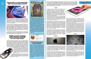 Ipad 2012
                                                                                                                    El nuevo iPad fue presentado el pasado 7 de marzo por Tim Cook, haciendo
          Intel muestra un mini ordenador                                     Google Wave se
G
                                                                                                                    gala de nuevas cualidades que enseguida suscitaron la opinión pública sobre
                                                                                                                    si el cambio era demasiado discreto o no. Mejoras en su calidad de pantalla,
            NUC con procesador Core i5                                        despide sin decir                     un procesador más potente y una cámara más solvente son las principales
                                                                                                                    cualidades que ofrece este modelo cuyo nombre también ha traído descon-
CADGETS                                                                           “adiós”                           cierto: atrás quedaban denominaciones barajadas como iPad HD o iPad 3;
                                                                                                                    este es el nuevo iPad. Así, sin más.

                                                                                                                                         Diseño
                                                                                                                    A primera vista el nuevo iPad parece (y es)
                                                                                                                    bastante similar al iPad 2. Sus proporciones,
                                                                                                                    acabado estético y curvatura parecen
                                                                                                                    haber sido copiadas a imagen y semejanza
                                                                                                                    de la segunda generación de la tablet. Sin
                                                                                                                    embargo, sus confusas líneas traen consigo su-
                                                                                                                    tiles diferencias entre ambos dispositivos, encon-
                                                                                                                    trándonos con una nueva versión ligeramente
                                                                                                                    más gruesa que suma algunos gramos de más
                                                                                                                    al conjunto del dispositivo.
                                                                                                                    Volvemos a enfrentarnos a un exquisito equipo
                                                                                                                    con pantalla de 9,7 pulgadas, un único botón
                                                                       F  ueron pocos quienes llegaron a usar
                                                                          Google Wave, que aunque asombró
                                                                                                                    físico frontal y la webcam, integrada en su zona
                                                                                                                    superior. El resto de su cara está rodeada por       Dicha comodidad de uso también se pone
          Intel ha mostrado un pequeño equipo denominado
           NUC (Next Unit of Computing) con unas dimensiones
          de tan sólo 10 x 10 cm. Este curioso dispositivo ha sido
                                                                       con algunas de sus curiosas opciones, no
                                                                       vivió lo suficiente como para convertirse
                                                                       en un servicio especialmente útil, no di-
                                                                                                                    un marco negro que mantiene el mismo ancho
                                                                                                                    ya presente en los iPads 1 y 2.
                                                                                                                                                                         en evidencia a la hora de jugar, gracias al
                                                                                                                                                                         empleo como indicábamos de un procesa-
          comparado con los ordenadores de Raspberry Pi, ig-                                                                                                             dor gráfico de 4 núcleos. La experiencia de
                                                                       gamos necesario. Hablamos de Wave,           Su parte trasera, reinada por el elegante cepi-      juego en este tipo de dispositivos es cada vez
          norando el hecho de que los NUC serán fabricados             en esta ocasión porque este 30 de abril      llado metálico de su espalda, vuelve a mostrar       mejor y en el nuevo iPad esa tendencia no
          para uso en quioscos y los otros para enseñar progra-        pasado fue el ultimo día en la red. Wave     el identificativo logo de la casa, el nombre del     iba a ser una excepción.
          mación a estudiantes.                                        llegó a nuestras manos en 2009, y ahora      equipo y la capacidad de almacenamiento
                                                                       en 2012 desaparece sin dejar rastro.                                                              No podemos cerrar el repaso por su hardware
          De todas maneras, parece que los NUC podrían fun-            Google Wave fue un servicio demasiado        que ofrece, contarás además con una banda            sin hacer mención a dos aspectos bastante
          cionar como un ordenador multimedia, porque in-              avanzado para su tiempo, pero a pesar        negra en su zona superior, emplazamiento de la       comentados referentes al nuevo iPad. Por un
          cluyen un procesador Sandy Bridge Core i3 o Core i5m         de sus interesantes características nunca    antena de la tablet (modelo 4G). En la esquina       lado su soporte 4G, uno de los grandes atrac-
          además de gráficos Intel HD 3000, y puertos Thunder-         llegó a tener una identidad propia. De       izquierda encontraremos además la cámara,            tivos de este modelo y que sin embargo pocos
          bolt, HDMI y USB 3.0, y por si fuera poco, dos ranura mini   todas maneras, podemos pensar que            uno de las prestaciones mejoradas en esta ver-       pueden disfrutar. Para mal de Apple, también
          PCIe que garantizan casi cualquier tipo de expansión.        Google+ es una especie de evolución          sión y a la que le dedicaremos unos párrafos         ha sido protagonista de debate el inespera-
          Entre otros detalles está la existencia de ranuras de        de Wave, y hasta servicios como Gmail        más adelante, descuida.                              do calentamiento de su carcasa posterior.
          RAM SO-DIMM y un disipador térmico con ventilador            han sabido aprovechar las tecnologías                                                             Igualmente cabe decir que en ningún caso
          (una pena que incluya partes mecánicas, pero hay             desarrolladas para el desaparecido sitio.    Los controles de volumen y silenciado/rotación       la sensación es “abrasadora” o incómoda al
          que enfriar a ese CPU).                                      Hasta nunca, Wave. Te recordaremos           de pantalla continúan estando en la misma for-       sostenerlo como reportaron algunos usuarios,
                                                                       por siempre como un ejemplo de lo que        mación de la curva de la espalda, al igual que       pero es innegable que existe una diferencia
          Se piensa que el precio podría rondar los 100 dólares,       no se debe hacer y de lo que pudiste         la tecla de encendido/bloqueo y el conector          de temperatura entre iPads anteriores y el
          y se espera que salga a la venta durante la segunda          haber sido.                                  de 3,5 mm, emplazados en la parte superior.          nuevo iPad.
          mitad de este año, pero posiblemente esté disponible                                                      Para finalizar esta breve descripción no debe-
          sólo y directamente para fabricantes.                                                                     mos olvidar su zona inferior, con el conector                          Pantalla
                                                                                                                    propietario de 30 pines.
                NVIDIA anuncia la tarjeta                                                                                              Hardware
                gráfica GeForce GTX 690
                  con dos chips Kepler
          A simple vista podrías pensar “¡ah! una tarjeta gráfica
          más”, pero no te confundas, porque la GeForce GTX
          690 de NVIDIA podría realmente ser la tarjeta gráfica
          más rápida del mundo. La evolución de la GTX 680                 Firefox 12 disponible
          incluye dos (sí, dos) GPUs Kepler de 28 nm, el equiva-
          lente a 3.072 cores Cuda. Por si eso no fuera suficiente-           para descarga
          mente impresionante, el diseño incluye un exterior de
          aluminio cromado y protección de magnesio alrede-
          dor del ventilador para disminuir la vibración, y como       H   a pasado sólo un poquito más de
                                                                           un mes desde el lanzamiento de
                                                                       Firefox 11 y ya está disponible la versión   A nivel de hardware existen muchos cambios.          Apple ha decidido otorgar a este equipo de
          era de esperar, no es nada barata; el precio de esta         12. Esta actualización del navegador         La tablet manzanera tiene latiendo en su inte-       un panel Retina de 9,7 pulgadas con retroilu-
                       locura sería de unos 1.000 dólares, con         todavía no incluye el sistema de ad-         rior el último procesador de los de Cupertino,       minación LED y tecnología IPS -que es la que
                           disponibilidad a partir del 3 de mayo.      ministración de plug-ins que tanto es-       un chip A5X dual-core diseñado a medida, que         consigue que tenga tan buenos ángulos de
                            Y si con una tarjeta te quedas corto,      peramos, aunque sí algunas mejoras           promete un alto rendimiento y un bajo consu-         visión-, ofreciendo al usuario una exquisita
                              te gustará saber que ofrece soporte      menores como mostrar números de              mo al tiempo que se conjuga con un procesa-          resolución de 2048 x 1536 y una densidad de
                               SLI para terminar con el doble de       líneas al ver el código fuente de una        dor gráfico de cuatro núcleos.                       264 píxeles por pulgada.
                               GPUs, aunque ya te avisamos que         página (muy práctico para desarrol-
                               según Nvidia una sola GTX 690 pu-       ladores), y en el caso de usuarios de        ¿Y cómo se traduce esta combinación en la            Retina: es el mismo tipo de pantalla que Ap-
                            ede mostrar el doble de fps que dos        Windows, actualizaciones silenciosas         práctica? Pues en equipo tremendamente flui-
                          GTX 680 con SLI.                                                                                                                               ple emplea en su iPhone 4/4s, aunque en ese
                                                                       que no muestran la ventana del User          do, que no titubea ni lo más mínimo y que se         caso la densidad es aún mayor: 326 ppp. De
                                                                       Account Control. Si te gusta mantener        encuentra como pez en el agua en el arranque         todas formas esta diferencia de números es
                      Mientras esperamos ver los primeros análisis     tu software actualizado al día, haz clic
                     completos de rendimiento, nos quedamos                                                         de aplicaciones, aunque habría que puntuali-         prácticamente imperceptible al ojo humano;
                                                                       en la opción de “Ayuda” en Firefox y         zar algo, y que si eres ya dueño de un iPad 2,       cuenta además con soporte multitáctil y una
                    con el benchmark preliminar que indica que         permite que el navegador se instale
                   correría Crysis 2 Ultra a nada menos que 57,8       por medio de la opción de “Acerca
                                                                                                                    es probable que no notes gran diferencia de          cubierta oleófuga antihuellas.
                 fps bajo 2.500 x 1.600.                               de Firefox”.                                 rendimiento frente a este nuevo iPad.
 