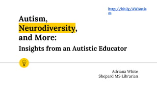 Autism,
Neurodiversity,
and More:
Insights from an Autistic Educator
Adriana White
Shepard MS Librarian
http://bit.ly/AWAutis
m
 