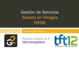 Gestión de Servicios
        Basada en Riesgos
               RBSM
V 1.4    Antonio Valle Salas

        Gobierno y Gestión de TI
        http://www.gedos.es
 