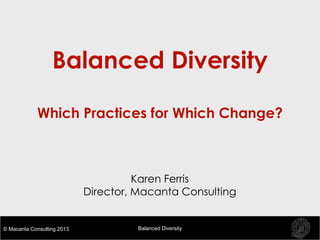 © Macanta Consulting 2013 Balanced Diversity
Karen Ferris
Director, Macanta Consulting
Balanced Diversity
Which Practices for Which Change?
 