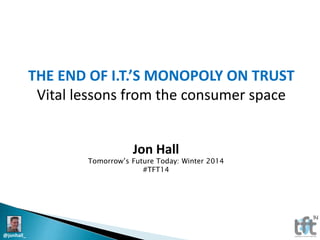 THE END OF I.T.’S MONOPOLY ON TRUST
Vital lessons from the consumer space
Jon Hall

Tomorrow’s Future Today: Winter 2014
#TFT14

@jonhall_

 