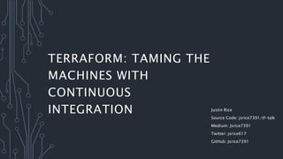 TERRAFORM: TAMING THE
MACHINES WITH
CONTINUOUS
INTEGRATION Justin Rice
Source Code: jsrice7391/tf-talk
Medium: Jsrice7391
Twitter: jsrice617
GitHub: Jsrice7391
 