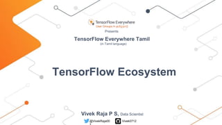 TensorFlow Everywhere Tamil
(in Tamil language)
Presents
TensorFlow Ecosystem
Vivek Raja P S, Data Scientist
@VivekRaja00 Vivek0712
 