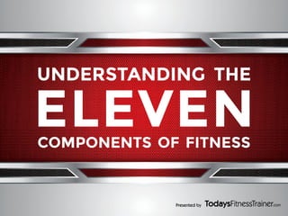 UNDERSTANDING THE

ELEVEN
COMPONENTS OF FITNESS

Presented by

 