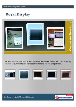 We are Importer, Distributor and Trader of Display Products. we provide quality
services to our clients and have set benchmarks for our competitiors.
 