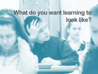What do you want learning to
                  look like?
 