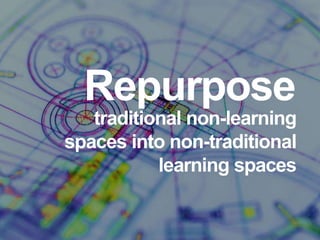 Repurpose
   traditional non-learning
spaces into non-traditional
           learning spaces
 
