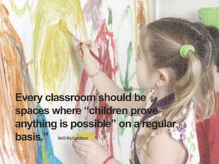Every classroom should be
spaces where “children prove
anything is possible” on a regular
basis.” Will Richardson
 