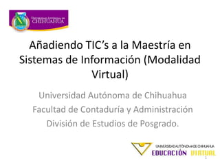 Añadiendo TIC’s a la Maestría en
Sistemas de Información (Modalidad
Virtual)
Universidad Autónoma de Chihuahua
Facultad de Contaduría y Administración
División de Estudios de Posgrado.
1
 