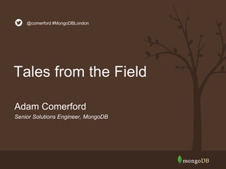 @comerford #MongoDBLondon 
Tales from the Field 
Adam Comerford 
Senior Solutions Engineer, MongoDB 
 