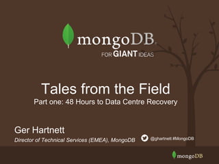 Ger Hartnett
Director of Technical Services (EMEA), MongoDB @ghartnett #MongoDB
Tales from the Field
Part one: 48 Hours to Data Centre Recovery
 
