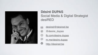  
 
desired@desired.be
 
@desire_dupas
 
fb.com/desire.dupas
 
m.me/desire.dupas
http://desired.be
Désiré DUPAS
Social Med...