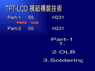 Part-1內容 1.模組構裝流程簡介 2.OLB製程 3.Soldering製程 TFT-LCD 模組構裝技術 Part-1  55 分鐘  H231 陳晶川  Part-2  55 分鐘  H231 高宏成  中場休息  10分鐘 
