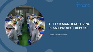 TFT LCD MANUFACTURING
PLANT PROJECT REPORT
SOURCE: IMARC GROUP
 