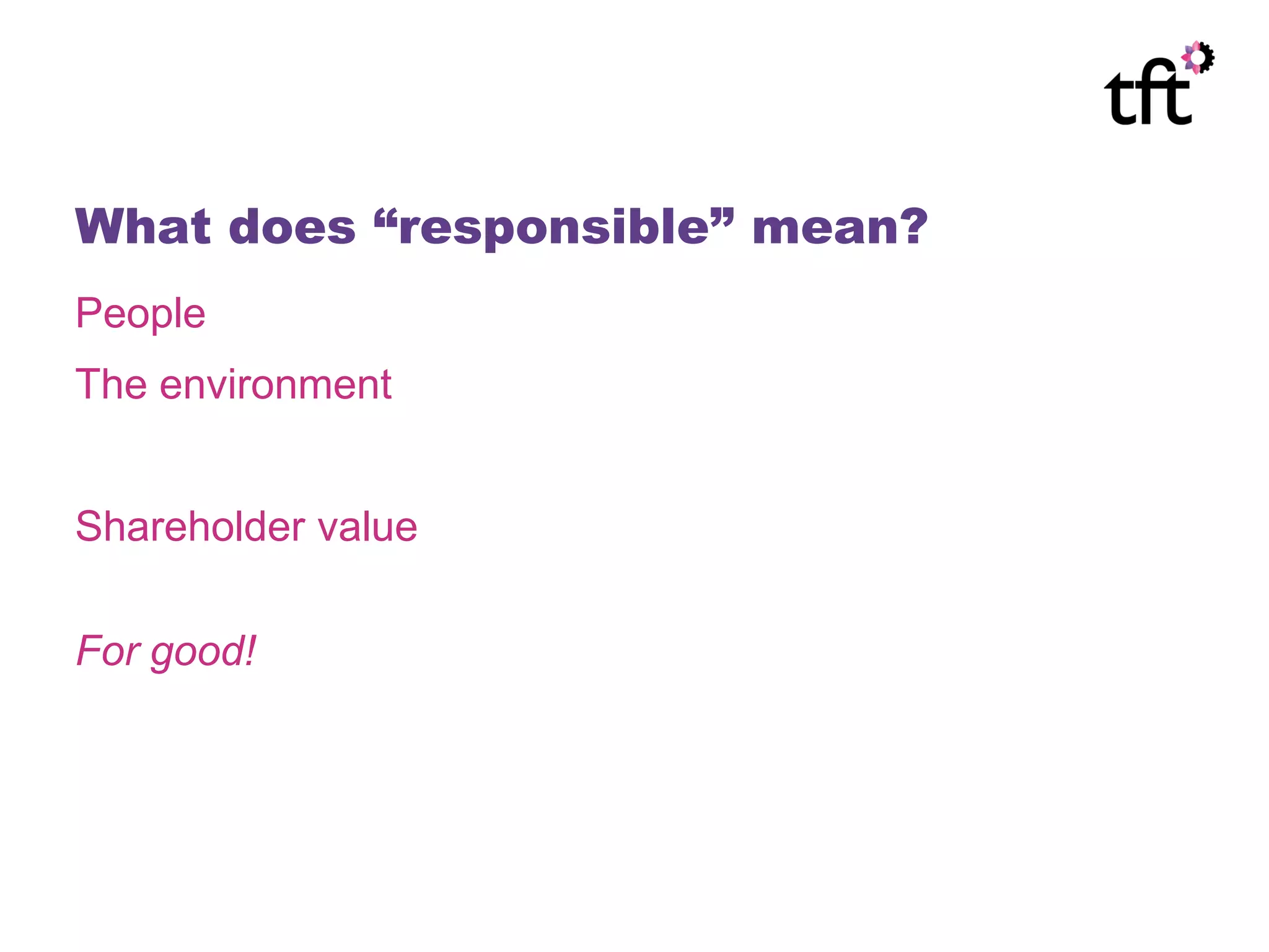 What does “responsible” mean?
People
The environment


Shareholder value

For good!
 