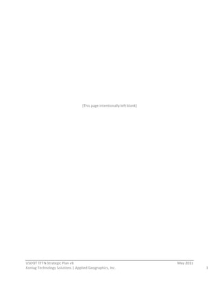  

                             

                             

                             

                             

                             

                             

                             

                             

                                        [This  page  intentionally  left  blank]  

                                                                   




                                                          
USDOT  TFTN  Strategic  Plan  v8                                                     May  2011  
Koniag  Technology  Solutions  |  Applied  Geographics,  Inc.                                      3  
 