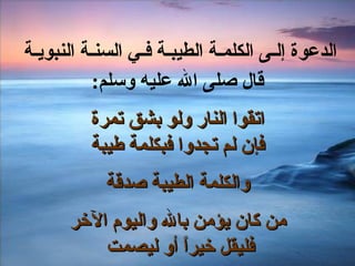 الدعوة إلـى الكلمـة الطيبـة فـي السنـة النبويـة  قال صلى الله عليه وسلم : اتقوا النار ولو بشق تمرة فإن لم تجدوا فبكلمة طيبة   والكلمة الطيبة صدقة   من كان يؤمن بالله واليوم الآخر فليقل خيراً أو ليصمت  