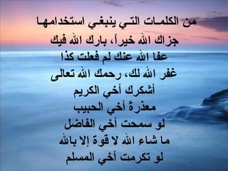 من الكلمـات التـي ينبغـي استخدامهـا  جزاك الله خيراً ،  بارك الله فيك عفا الله عنك لم فعلت كذا غفر الله لك، رحمك الله تعالى أشكرك أخي الكريم معذرةً أخي الحبيب لو سمحت أخي الفاضل ما شاء الله لا قوة  إلا  بالله لو تكرمت أخي المسلم 