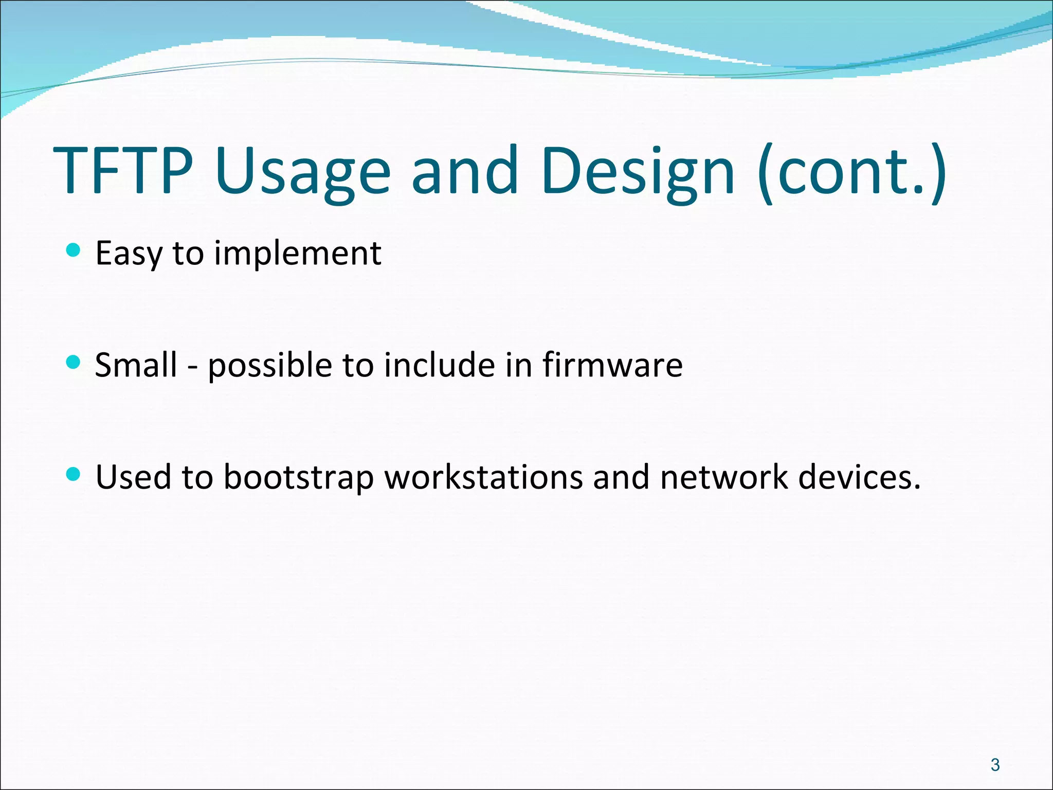 TFTP Usage and Design (cont.) Easy to implement Small - possible to include in firmware Used to bootstrap workstations and network devices. 