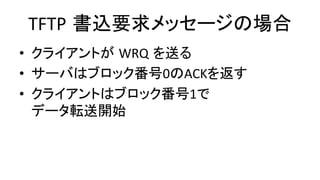 TFTP 書込要求メッセージの場合	
•  クライアントが WRQ を送る	
  
•  サーバはブロック番号0のACKを返す	
  
•  クライアントはブロック番号1で	
  
データ転送開始	
 