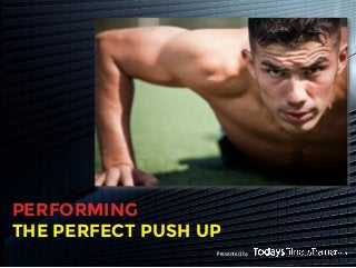 Presented by
PERFORMING
THE PERFECT PUSH UP
 